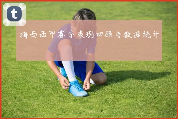 梅西西甲赛季表现回顾与数据统计