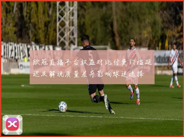 欧冠直播平台权益对比付费门槛延迟及解说质量差异影响球迷选择