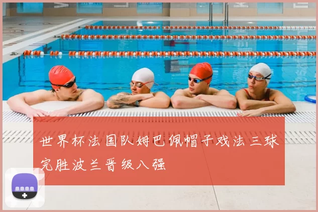 世界杯法国队姆巴佩帽子戏法三球完胜波兰晋级八强