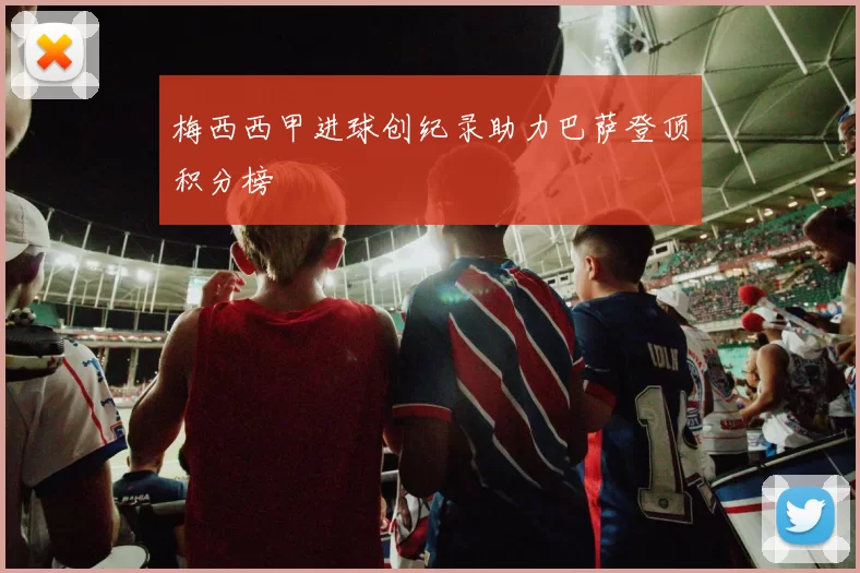 梅西西甲进球创纪录助力巴萨登顶积分榜