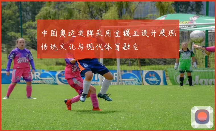 中国奥运奖牌采用金镶玉设计展现传统文化与现代体育融合