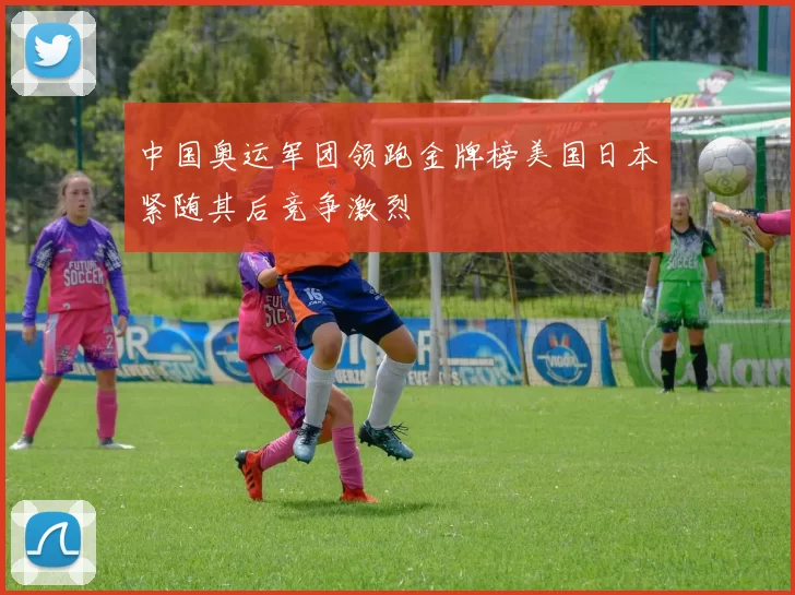 中国奥运军团领跑金牌榜美国日本紧随其后竞争激烈
