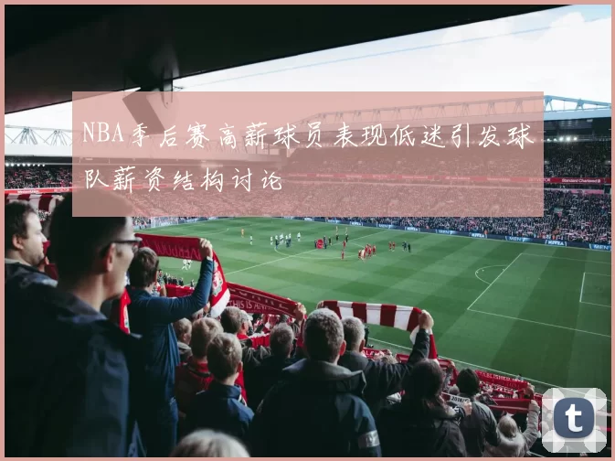 NBA季后赛高薪球员表现低迷引发球队薪资结构讨论