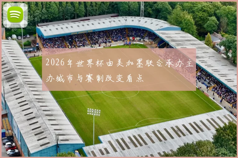 2026年世界杯由美加墨联合承办主办城市与赛制改变看点