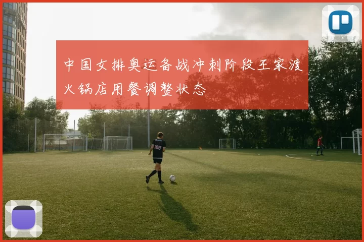 中国女排奥运备战冲刺阶段王家渡火锅店用餐调整状态