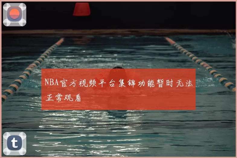 NBA官方视频平台集锦功能暂时无法正常观看