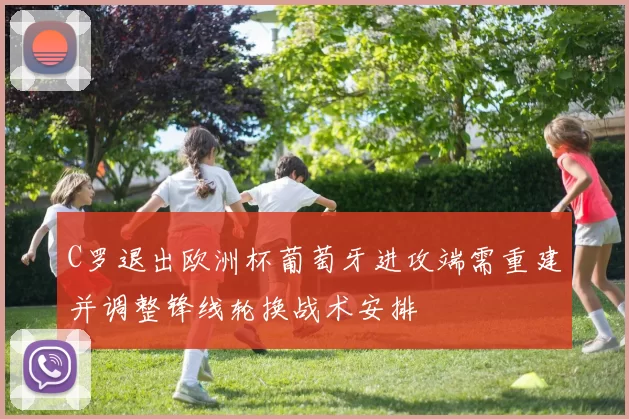 C罗退出欧洲杯葡萄牙进攻端需重建并调整锋线轮换战术安排