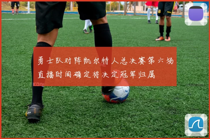 勇士队对阵凯尔特人总决赛第六场直播时间确定将决定冠军归属