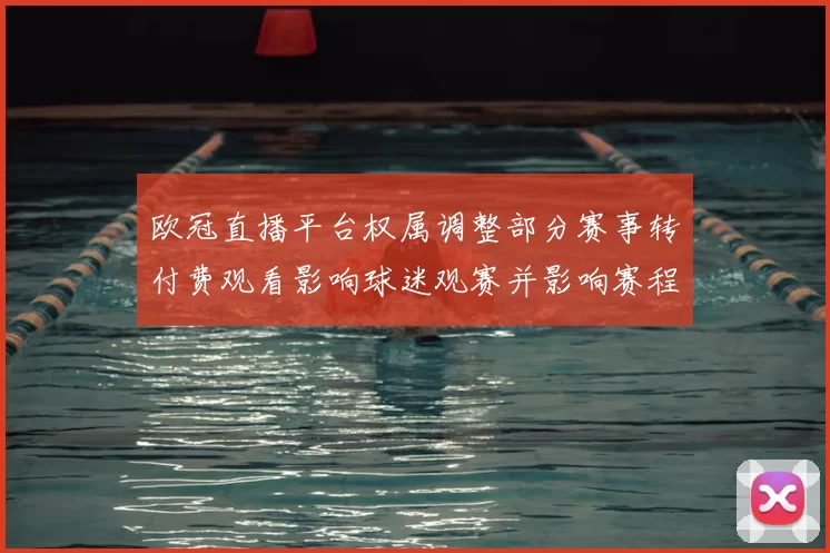 欧冠直播平台权属调整部分赛事转付费观看影响球迷观赛并影响赛程安排