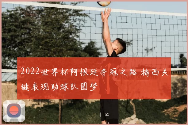 2022世界杯阿根廷夺冠之路 梅西关键表现助球队圆梦