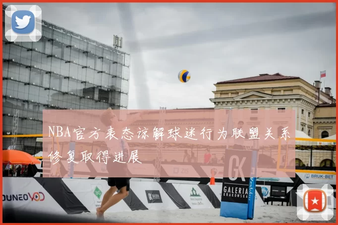 NBA官方表态谅解球迷行为联盟关系修复取得进展
