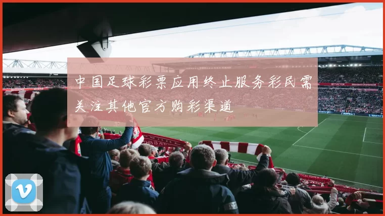 中国足球彩票应用终止服务彩民需关注其他官方购彩渠道