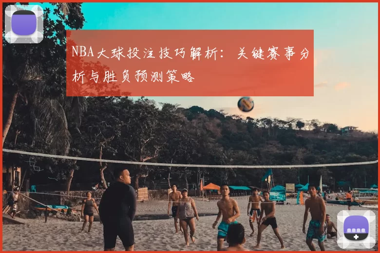 NBA大球投注技巧解析：关键赛事分析与胜负预测策略