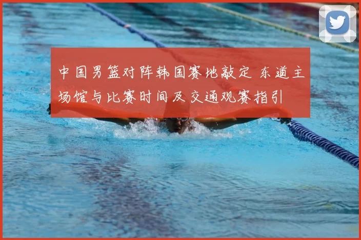 中国男篮对阵韩国赛地敲定 东道主场馆与比赛时间及交通观赛指引