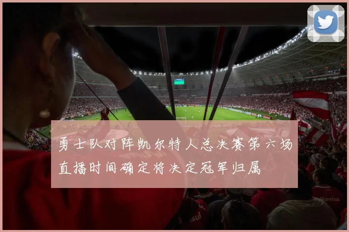 勇士队对阵凯尔特人总决赛第六场直播时间确定将决定冠军归属