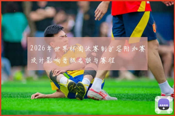 2026年世界杯淘汰赛制扩容附加赛设计影响晋级名额与赛程