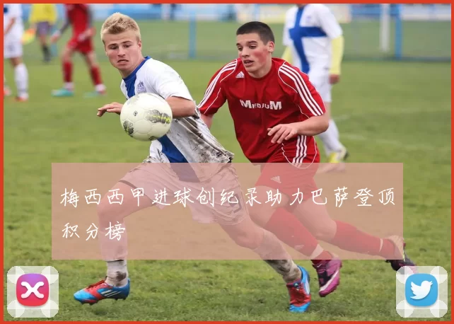 梅西西甲进球创纪录助力巴萨登顶积分榜