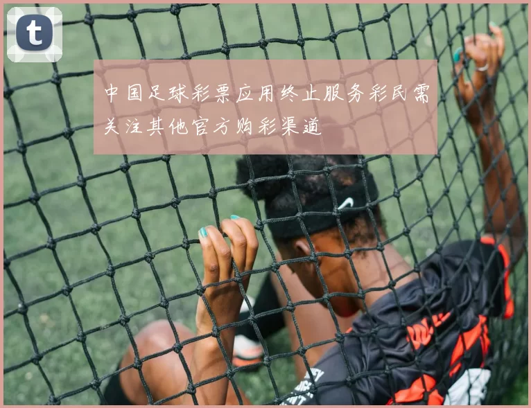 中国足球彩票应用终止服务彩民需关注其他官方购彩渠道