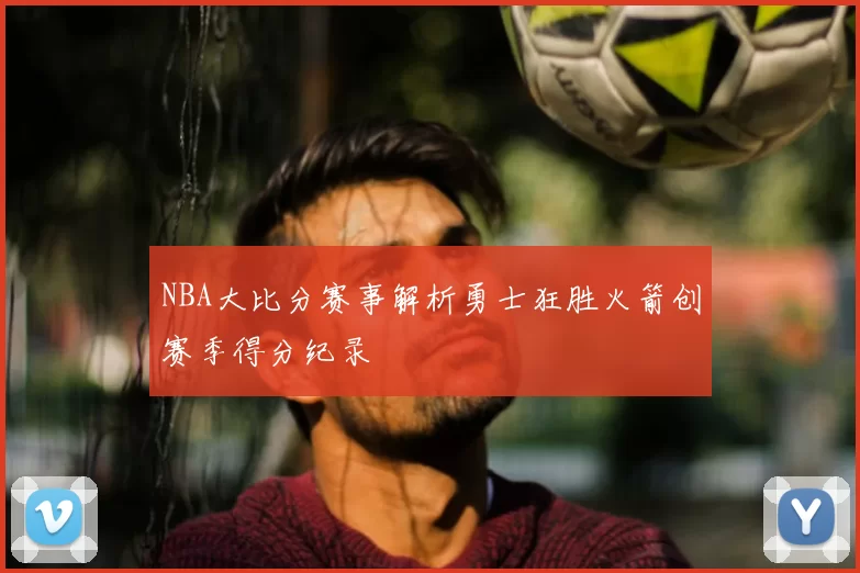 NBA大比分赛事解析勇士狂胜火箭创赛季得分纪录