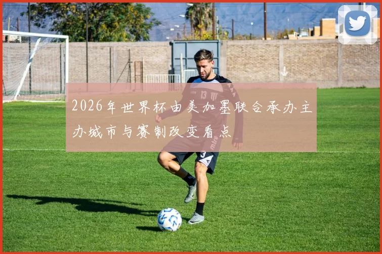 2026年世界杯由美加墨联合承办主办城市与赛制改变看点