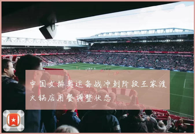 中国女排奥运备战冲刺阶段王家渡火锅店用餐调整状态